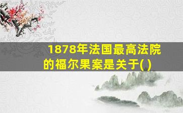 1878年法国最高法院的福尔果案是关于( )